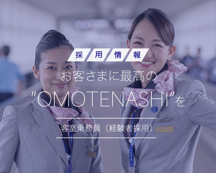 お客さまに最高の "OMOTENASHI"を 客室乗務員（経験者採用）